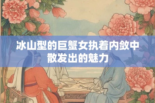 冰山型的巨蟹女执着内敛中散发出的魅力 冰山型的巨蟹女执着内敛中散发出的魅力