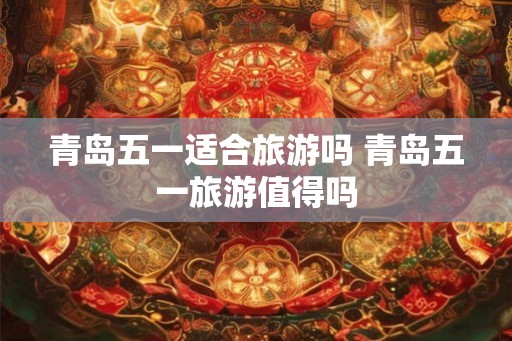青岛五一适合旅游吗 青岛五一旅游值得吗