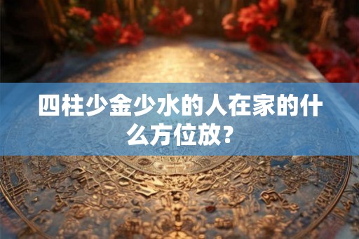 四柱少金少水的人在家的什么方位放？