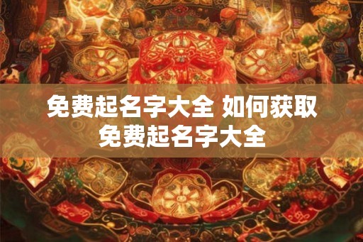 免费起名字大全 如何获取免费起名字大全 免费起名字大全 如何获取免费起名字大全