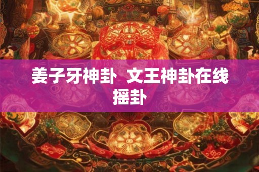 姜子牙神卦 文王神卦在线摇卦 姜子牙神卦 文王神卦在线摇卦