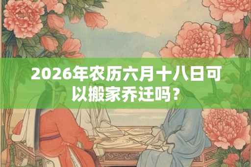 2026年农历六月十八日可以搬家乔迁吗？