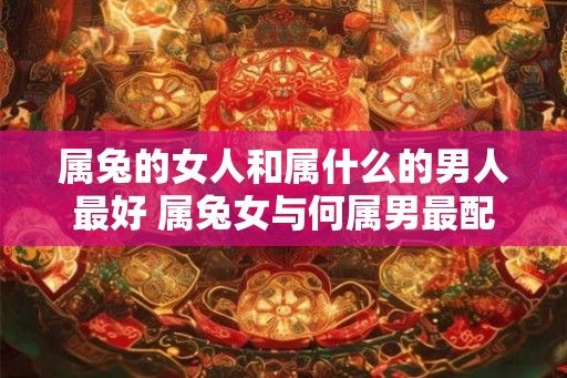属兔的女人和属什么的男人最好 属兔女与何属男最配
