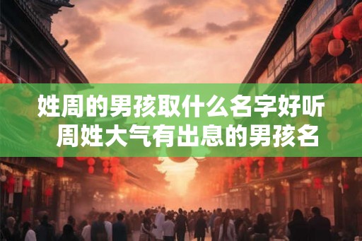 姓周的男孩取什么名字好听  周姓大气有出息的男孩名字