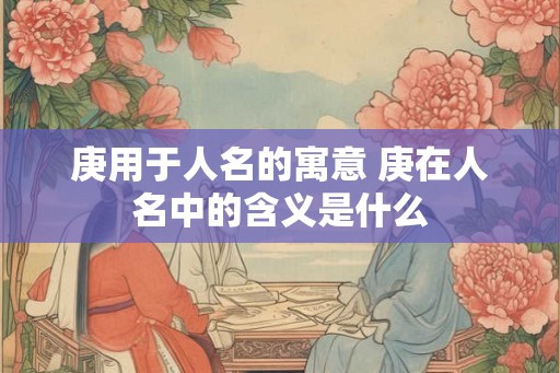 庚用于人名的寓意 庚在人名中的含义是什么