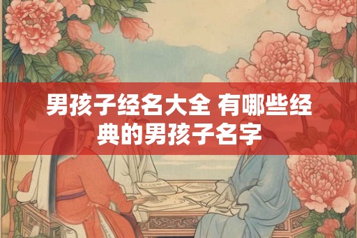 男孩子经名大全 有哪些经典的男孩子名字