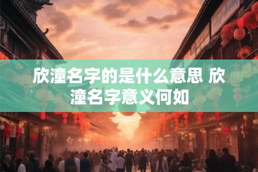 欣潼名字的是什么意思 欣潼名字意义何如 欣潼名字的是什么意思 欣潼名字意义何如