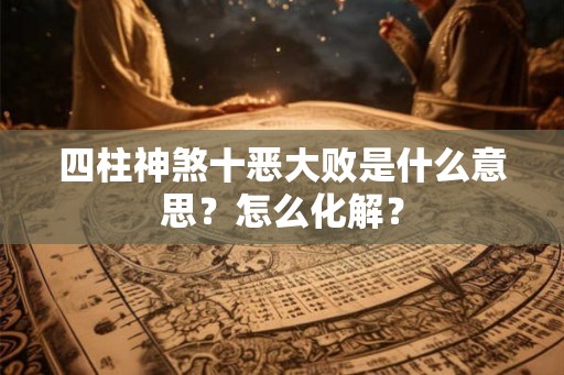 四柱神煞十恶大败是什么意思？怎么化解？