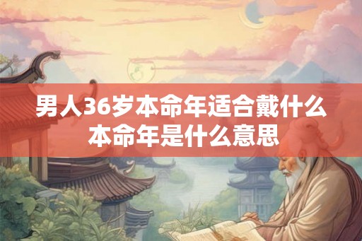 男人36岁本命年适合戴什么 本命年是什么意思