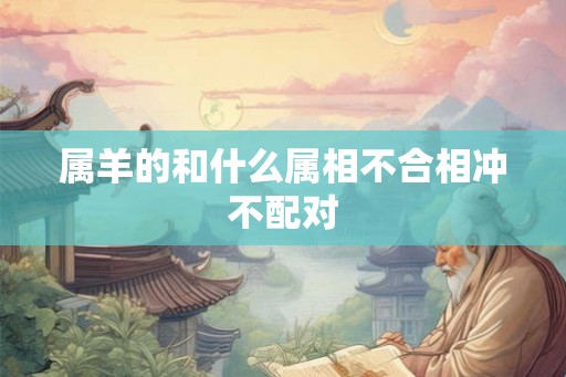 属羊的和什么属相不合相冲不配对