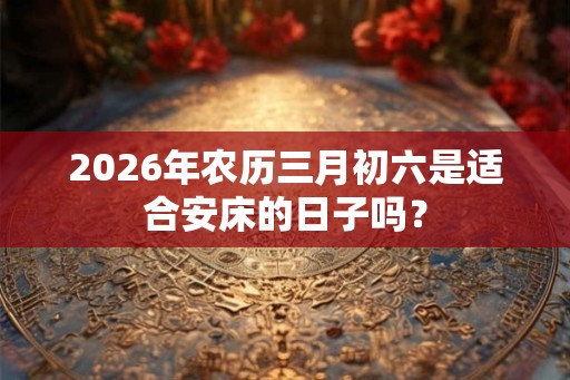 2026年农历三月初六是适合安床的日子吗？
