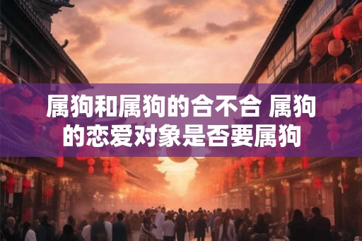 属狗和属狗的合不合 属狗的恋爱对象是否要属狗