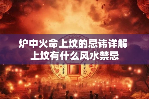 炉中火命上坟的忌讳详解 上坟有什么风水禁忌