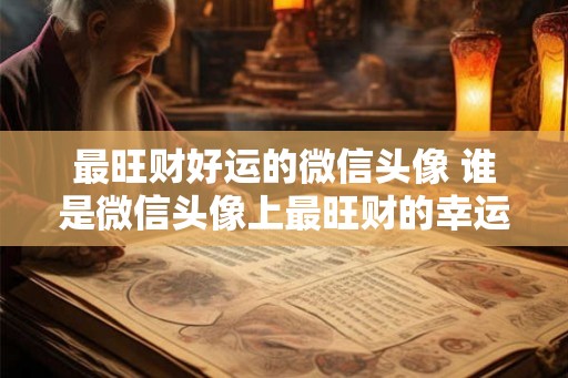 最旺财好运的微信头像 谁是微信头像上最旺财的幸运儿 最旺财好运的微信头像 谁是微信头像上最旺财的幸运儿