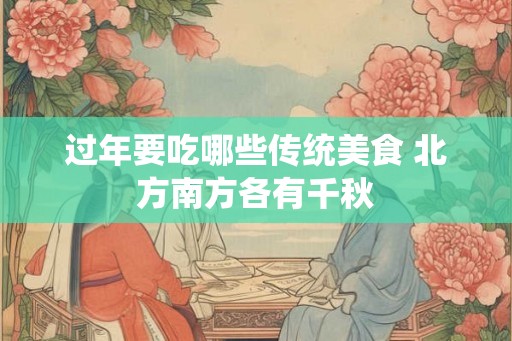 过年要吃哪些传统美食 北方南方各有千秋