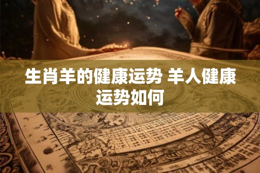 生肖羊的健康运势 羊人健康运势如何