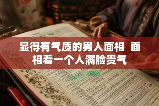 显得有气质的男人面相  面相看一个人满脸贵气