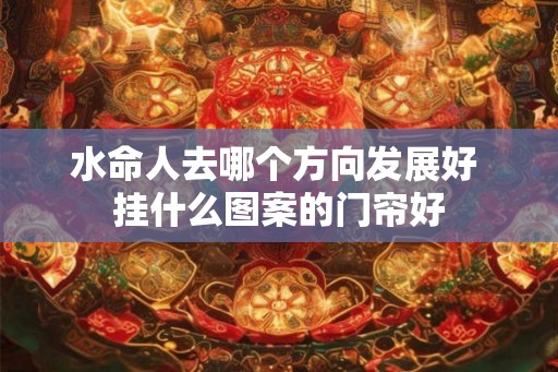 水命人去哪个方向发展好 挂什么图案的门帘好