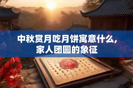 中秋赏月吃月饼寓意什么,家人团圆的象征