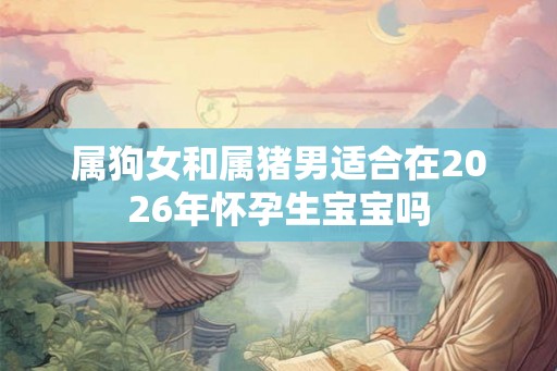 属狗女和属猪男适合在2026年怀孕生宝宝吗