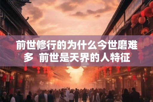 前世修行的为什么今世磨难多  前世是天界的人特征