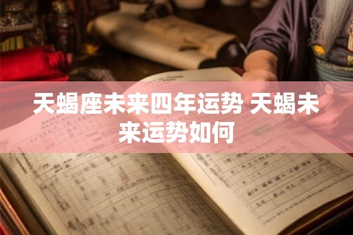 天蝎座未来四年运势 天蝎未来运势如何