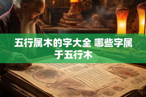 五行属木的字大全 哪些字属于五行木