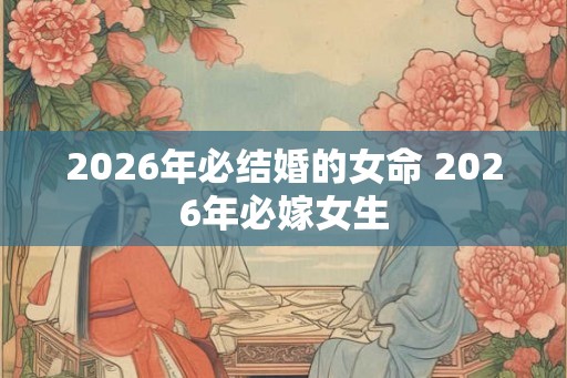 2026年必结婚的女命 2026年必嫁女生