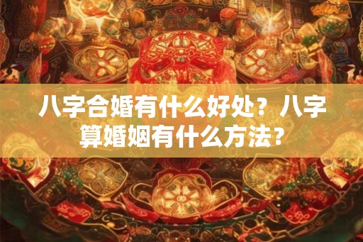 八字合婚有什么好处？八字算婚姻有什么方法？