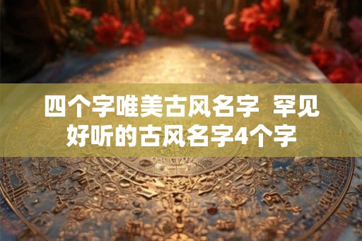 四个字唯美古风名字  罕见好听的古风名字4个字