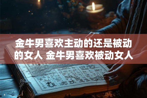 金牛男喜欢主动的还是被动的女人 金牛男喜欢被动女人还是主动女人 金牛男喜欢主动的还是被动的女人 金牛男喜欢被动女人还是主动女人