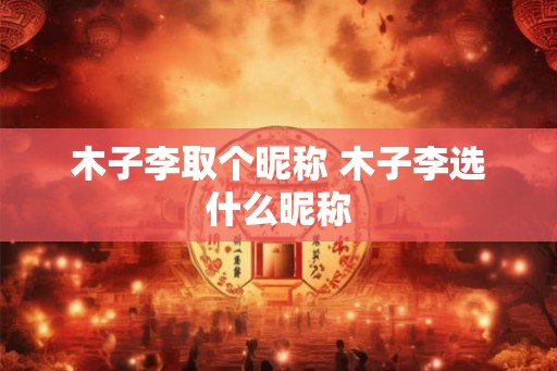 木子李取个昵称 木子李选什么昵称 木子李取个昵称 木子李选什么昵称