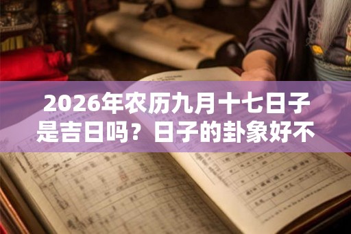 2026年农历九月十七日子是吉日吗?日子的卦象好不好? 2026年农历九月十七日子是吉日吗?日子的卦象好不好?