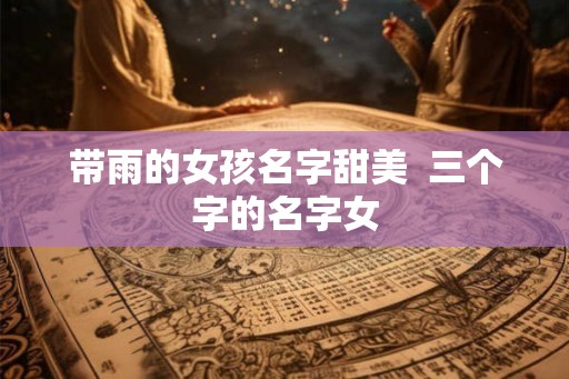 带雨的女孩名字甜美  三个字的名字女