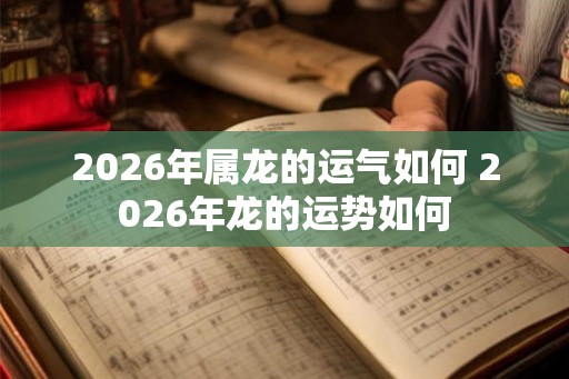 2026年属龙的运气如何 2026年龙的运势如何