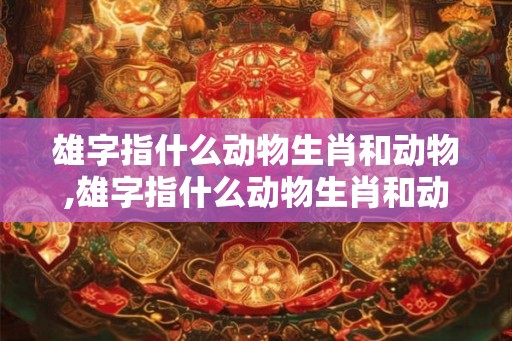 雄字指什么动物生肖和动物,雄字指什么动物生肖和动物有关