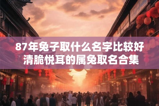 87年兔子取什么名字比较好 清脆悦耳的属兔取名合集