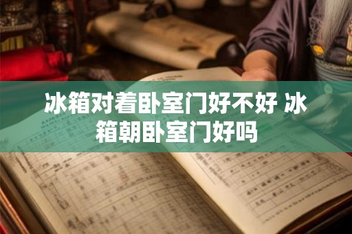 冰箱对着卧室门好不好 冰箱朝卧室门好吗