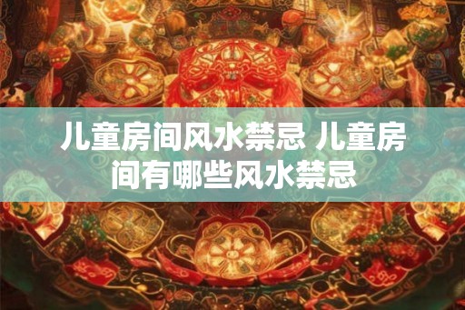 儿童房间风水禁忌 儿童房间有哪些风水禁忌