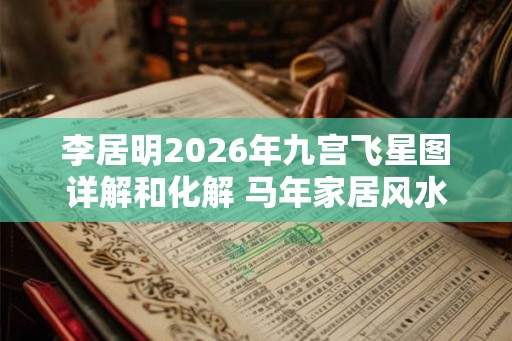 李居明2026年九宫飞星图详解和化解 马年家居风水方位图解