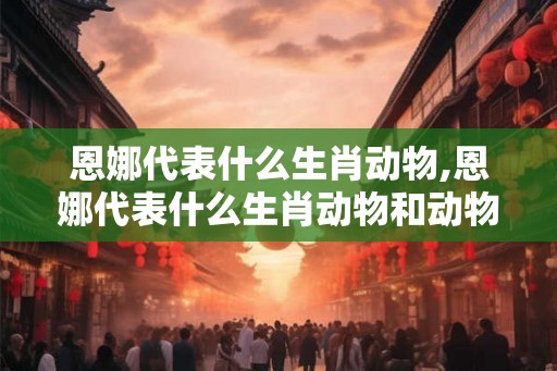 恩娜代表什么生肖动物,恩娜代表什么生肖动物和动物