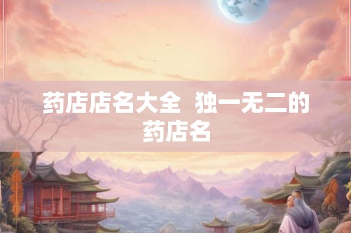 药店店名大全 独一无二的药店名 药店店名大全 独一无二的药店名