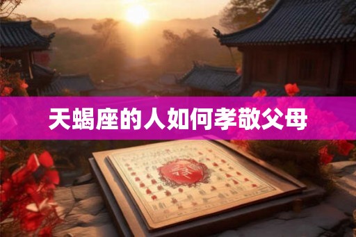 天蝎座的人如何孝敬父母