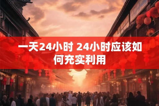 一天24小时 24小时应该如何充实利用