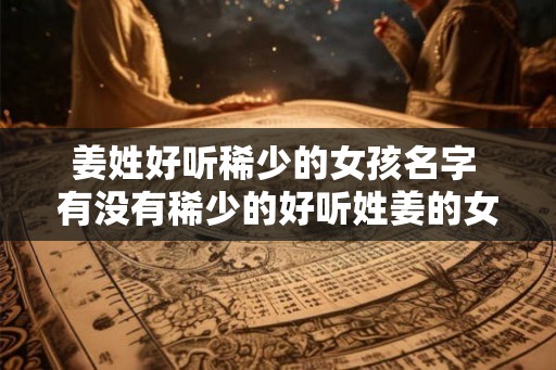 姜姓好听稀少的女孩名字 有没有稀少的好听姓姜的女孩名字推荐