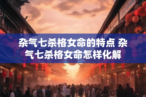 杂气七杀格女命的特点 杂气七杀格女命怎样化解