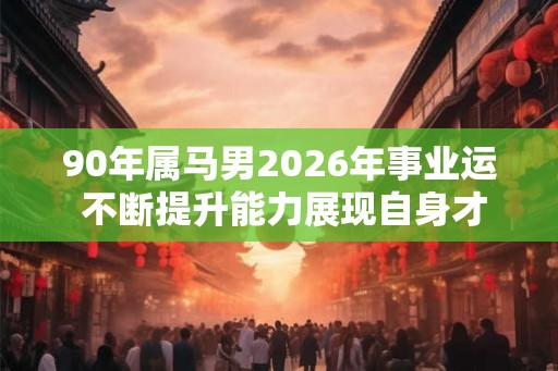 90年属马男2026年事业运 不断提升能力展现自身才华