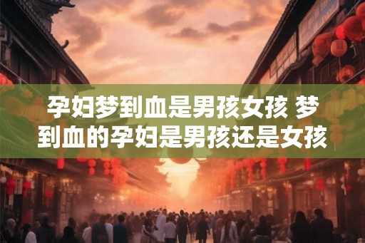 孕妇梦到血是男孩女孩 梦到血的孕妇是男孩还是女孩