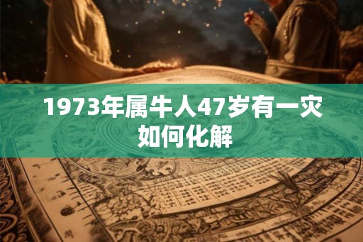 1973年属牛人47岁有一灾 如何化解