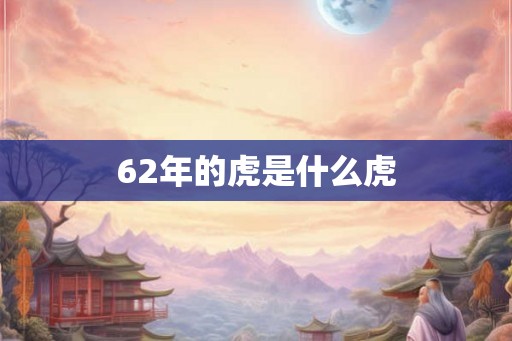 62年的虎是什么虎